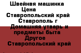 Швейнвя машинка › Цена ­ 1 500 - Ставропольский край, Ставрополь г. Домашняя утварь и предметы быта » Другое   . Ставропольский край